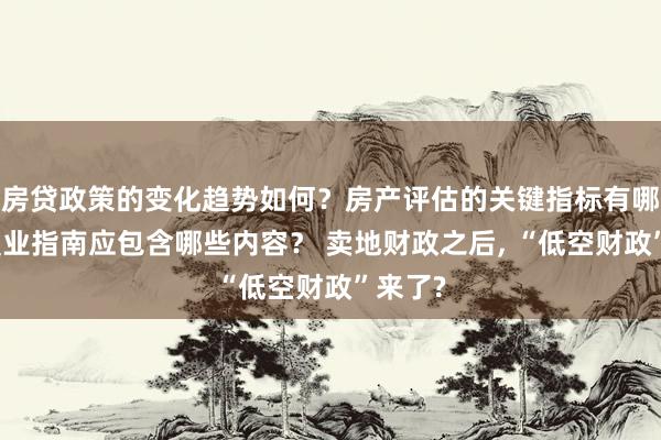 房贷政策的变化趋势如何？房产评估的关键指标有哪些？置业指南应包含哪些内容？ 卖地财政之后, “低空财政”来了?