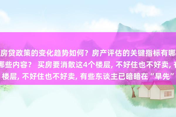 房贷政策的变化趋势如何？房产评估的关键指标有哪些？置业指南应包含哪些内容？ 买房要消散这4个楼层, 不好住也不好卖, 有些东谈主已暗暗在“早先”