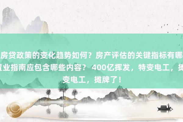 房贷政策的变化趋势如何？房产评估的关键指标有哪些？置业指南应包含哪些内容？ 400亿挥发，特变电工，摊牌了！