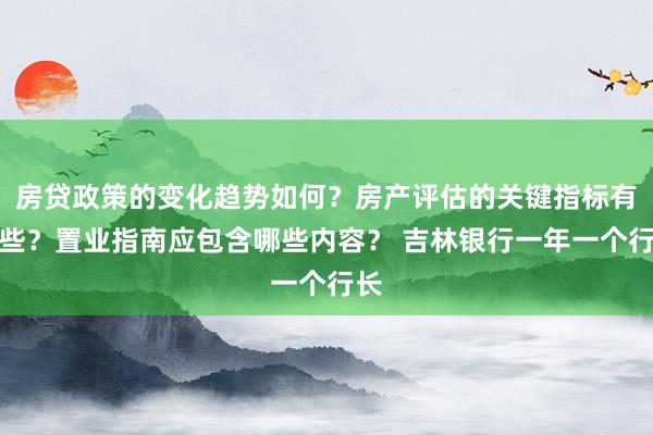 房贷政策的变化趋势如何？房产评估的关键指标有哪些？置业指南应包含哪些内容？ 吉林银行一年一个行长