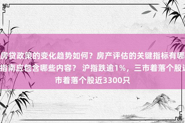 房贷政策的变化趋势如何？房产评估的关键指标有哪些？置业指南应包含哪些内容？ 沪指跌逾1%，三市着落个股近3300只