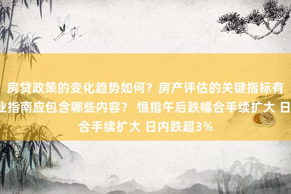 房贷政策的变化趋势如何？房产评估的关键指标有哪些？置业指南应包含哪些内容？ 恒指午后跌幅合手续扩大 日内跌超3%