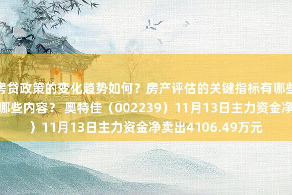 房贷政策的变化趋势如何？房产评估的关键指标有哪些？置业指南应包含哪些内容？ 奥特佳（002239）11月13日主力资金净卖出4106.49万元