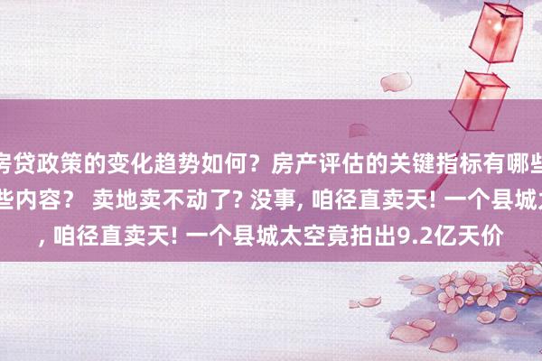 房贷政策的变化趋势如何？房产评估的关键指标有哪些？置业指南应包含哪些内容？ 卖地卖不动了? 没事, 咱径直卖天! 一个县城太空竟拍出9.2亿天价