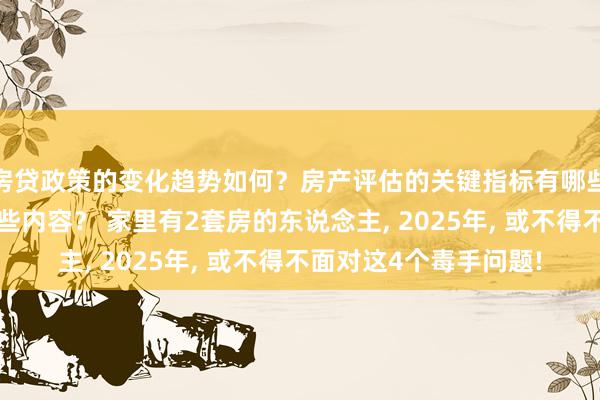 房贷政策的变化趋势如何？房产评估的关键指标有哪些？置业指南应包含哪些内容？ 家里有2套房的东说念主, 2025年, 或不得不面对这4个毒手问题!