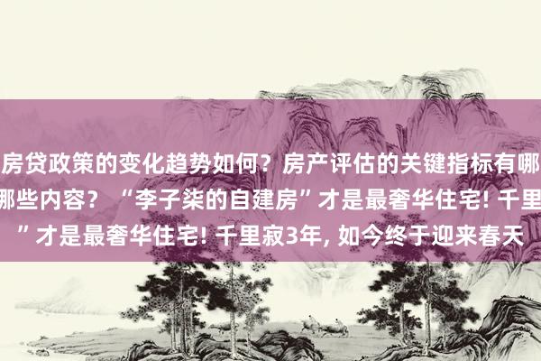 房贷政策的变化趋势如何？房产评估的关键指标有哪些？置业指南应包含哪些内容？ “李子柒的自建房”才是最奢华住宅! 千里寂3年, 如今终于迎来春天