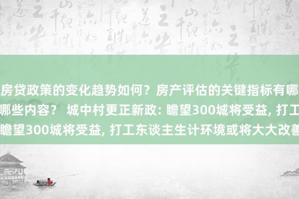 房贷政策的变化趋势如何？房产评估的关键指标有哪些？置业指南应包含哪些内容？ 城中村更正新政: 瞻望300城将受益, 打工东谈主生计环境或将大大改善