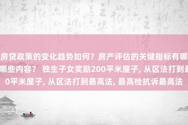 房贷政策的变化趋势如何？房产评估的关键指标有哪些？置业指南应包含哪些内容？ 独生子女奖励200平米屋子, 从区法打到最高法, 最高检抗诉最高法