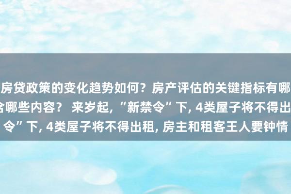 房贷政策的变化趋势如何？房产评估的关键指标有哪些？置业指南应包含哪些内容？ 来岁起, “新禁令”下, 4类屋子将不得出租, 房主和租客王人要钟情