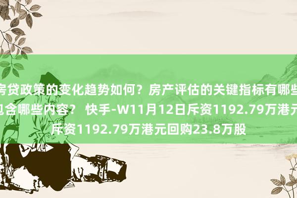 房贷政策的变化趋势如何？房产评估的关键指标有哪些？置业指南应包含哪些内容？ 快手-W11月12日斥资1192.79万港元回购23.8万股