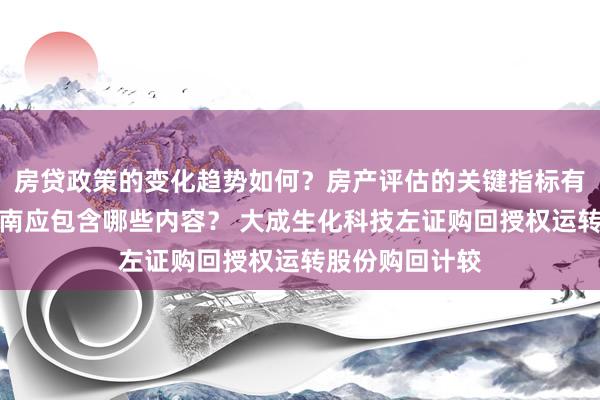 房贷政策的变化趋势如何？房产评估的关键指标有哪些？置业指南应包含哪些内容？ 大成生化科技左证购回授权运转股份购回计较