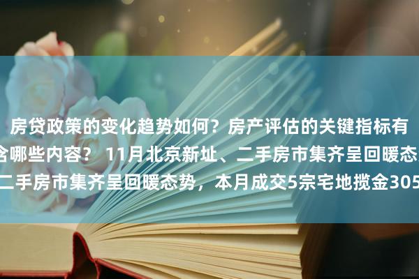 房贷政策的变化趋势如何？房产评估的关键指标有哪些？置业指南应包含哪些内容？ 11月北京新址、二手房市集齐呈回暖态势，本月成交5宗宅地揽金305亿元