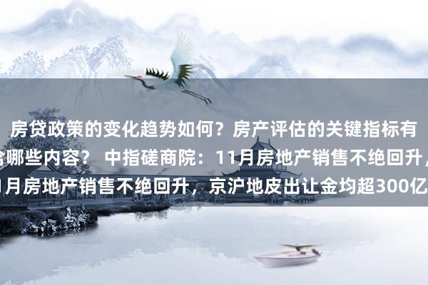 房贷政策的变化趋势如何？房产评估的关键指标有哪些？置业指南应包含哪些内容？ 中指磋商院：11月房地产销售不绝回升，京沪地皮出让金均超300亿元