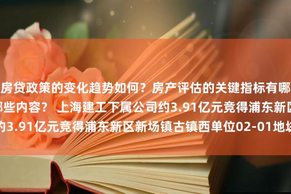 房贷政策的变化趋势如何？房产评估的关键指标有哪些？置业指南应包含哪些内容？ 上海建工下属公司约3.91亿元竞得浦东新区新场镇古镇西单位02-01地块