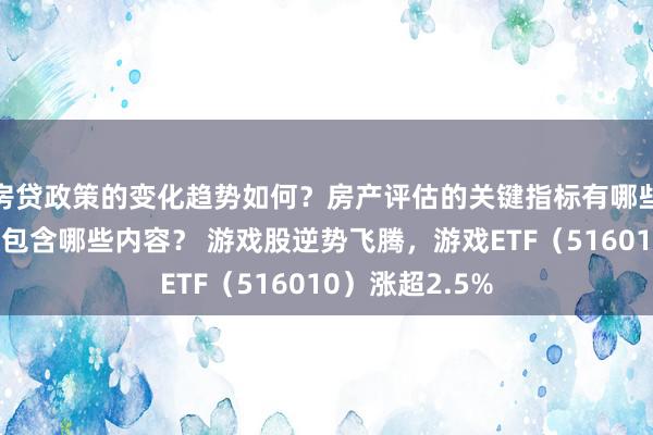 房贷政策的变化趋势如何？房产评估的关键指标有哪些？置业指南应包含哪些内容？ 游戏股逆势飞腾，游戏ETF（516010）涨超2.5%