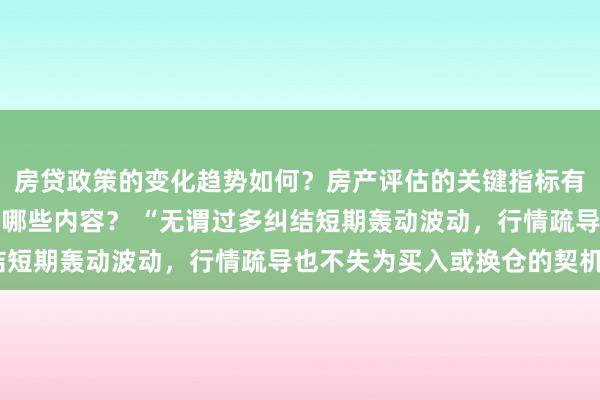 房贷政策的变化趋势如何？房产评估的关键指标有哪些？置业指南应包含哪些内容？ “无谓过多纠结短期轰动波动，行情疏导也不失为买入或换仓的契机”