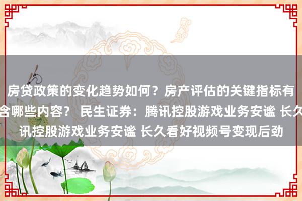 房贷政策的变化趋势如何？房产评估的关键指标有哪些？置业指南应包含哪些内容？ 民生证券：腾讯控股游戏业务安谧 长久看好视频号变现后劲