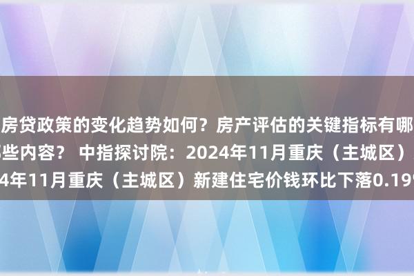 房贷政策的变化趋势如何？房产评估的关键指标有哪些？置业指南应包含哪些内容？ 中指探讨院：2024年11月重庆（主城区）新建住宅价钱环比下落0.19%