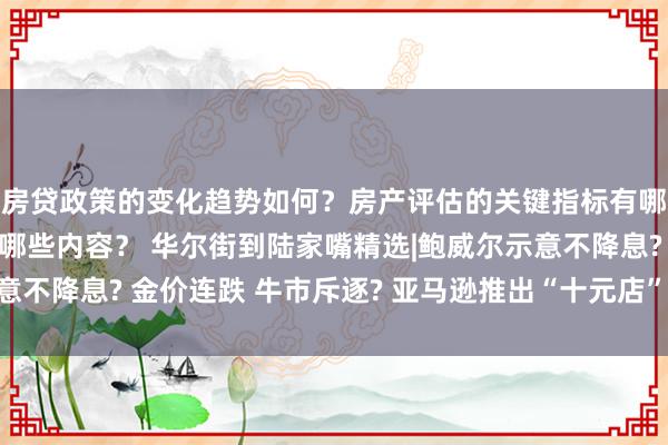 房贷政策的变化趋势如何？房产评估的关键指标有哪些？置业指南应包含哪些内容？ 华尔街到陆家嘴精选|鲍威尔示意不降息? 金价连跌 牛市斥逐? 亚马逊推出“十元店”提高竞争力?