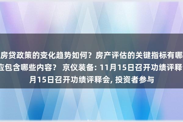 房贷政策的变化趋势如何？房产评估的关键指标有哪些？置业指南应包含哪些内容？ 京仪装备: 11月15日召开功绩评释会, 投资者参与