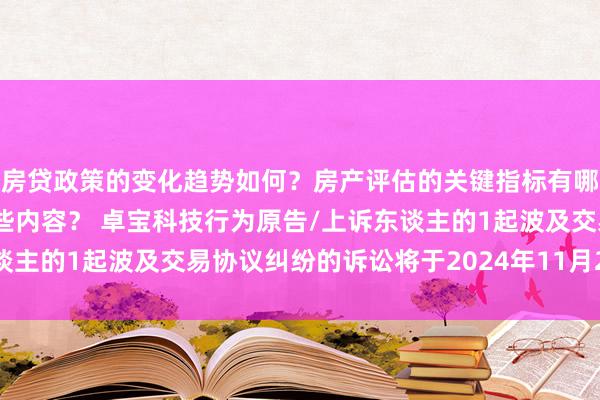 房贷政策的变化趋势如何？房产评估的关键指标有哪些？置业指南应包含哪些内容？ 卓宝科技行为原告/上诉东谈主的1起波及交易协议纠纷的诉讼将于2024年11月20日开庭