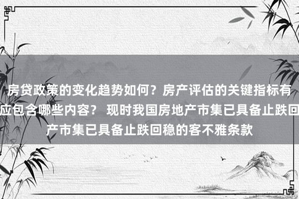 房贷政策的变化趋势如何？房产评估的关键指标有哪些？置业指南应包含哪些内容？ 现时我国房地产市集已具备止跌回稳的客不雅条款