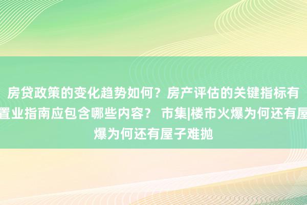 房贷政策的变化趋势如何？房产评估的关键指标有哪些？置业指南应包含哪些内容？ 市集|楼市火爆为何还有屋子难抛