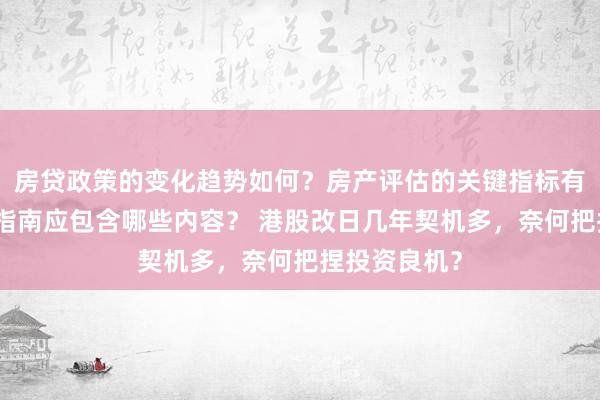 房贷政策的变化趋势如何？房产评估的关键指标有哪些？置业指南应包含哪些内容？ 港股改日几年契机多，奈何把捏投资良机？