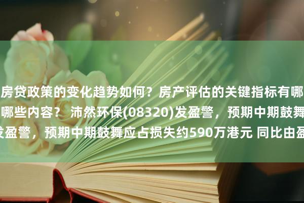 房贷政策的变化趋势如何？房产评估的关键指标有哪些？置业指南应包含哪些内容？ 沛然环保(08320)发盈警，预期中期鼓舞应占损失约590万港元 同比由盈转亏