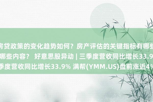 房贷政策的变化趋势如何？房产评估的关键指标有哪些？置业指南应包含哪些内容？ 好意思股异动 | 三季度营收同比增长33.9% 满帮(YMM.US)盘前涨近4%