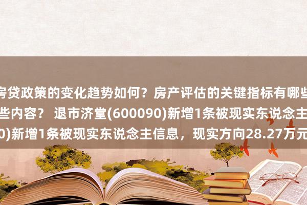 房贷政策的变化趋势如何？房产评估的关键指标有哪些？置业指南应包含哪些内容？ 退市济堂(600090)新增1条被现实东说念主信息，现实方向28.27万元