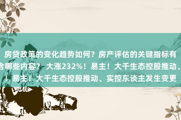 房贷政策的变化趋势如何？房产评估的关键指标有哪些？置业指南应包含哪些内容？ 大涨232%！易主！大千生态控股推动、实控东谈主发生变更