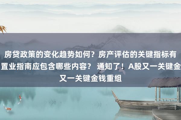 房贷政策的变化趋势如何？房产评估的关键指标有哪些？置业指南应包含哪些内容？ 通知了！A股又一关键金钱重组