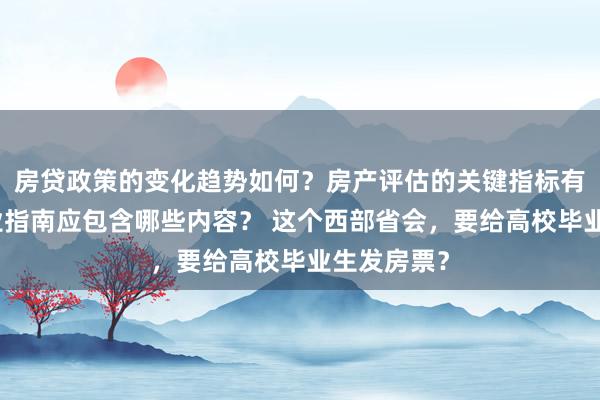 房贷政策的变化趋势如何？房产评估的关键指标有哪些？置业指南应包含哪些内容？ 这个西部省会，要给高校毕业生发房票？