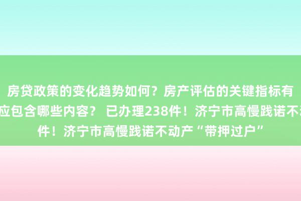 房贷政策的变化趋势如何？房产评估的关键指标有哪些？置业指南应包含哪些内容？ 已办理238件！济宁市高慢践诺不动产“带押过户”