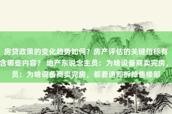 房贷政策的变化趋势如何？房产评估的关键指标有哪些？置业指南应包含哪些内容？ 地产东说念主员：为啥设备商卖完房，都要速即拆掉售楼部