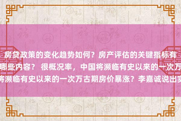 房贷政策的变化趋势如何？房产评估的关键指标有哪些？置业指南应包含哪些内容？ 很概况率，中国将濒临有史以来的一次万古期房价暴涨？李嘉诚说出实情