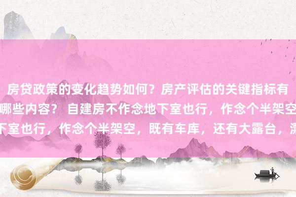 房贷政策的变化趋势如何？房产评估的关键指标有哪些？置业指南应包含哪些内容？ 自建房不作念地下室也行，作念个半架空，既有车库，还有大露台，漂亮