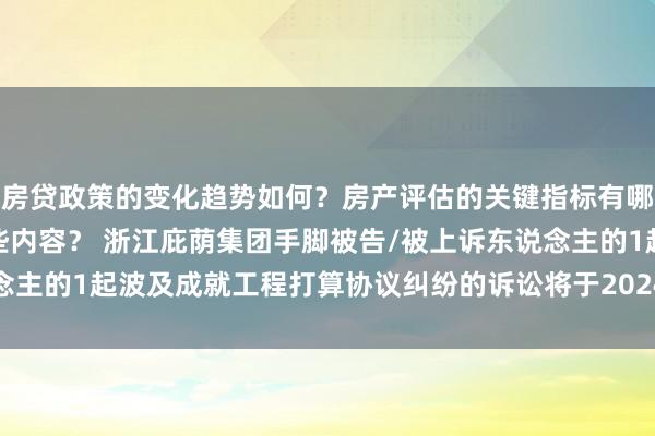 房贷政策的变化趋势如何？房产评估的关键指标有哪些？置业指南应包含哪些内容？ 浙江庇荫集团手脚被告/被上诉东说念主的1起波及成就工程打算协议纠纷的诉讼将于2024年11月27日开庭