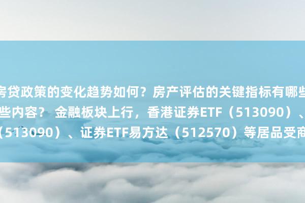 房贷政策的变化趋势如何？房产评估的关键指标有哪些？置业指南应包含哪些内容？ 金融板块上行，香港证券ETF（513090）、证券ETF易方达（512570）等居品受商场顺心