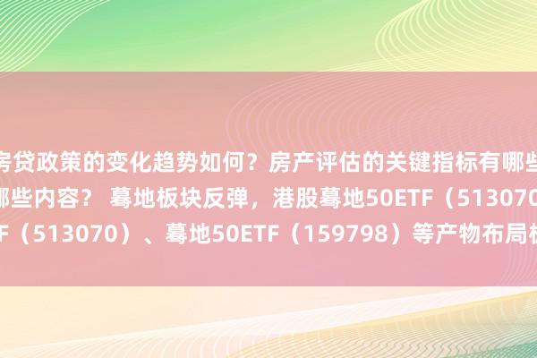 房贷政策的变化趋势如何？房产评估的关键指标有哪些？置业指南应包含哪些内容？ 蓦地板块反弹，港股蓦地50ETF（513070）、蓦地50ETF（159798）等产物布局板块龙头