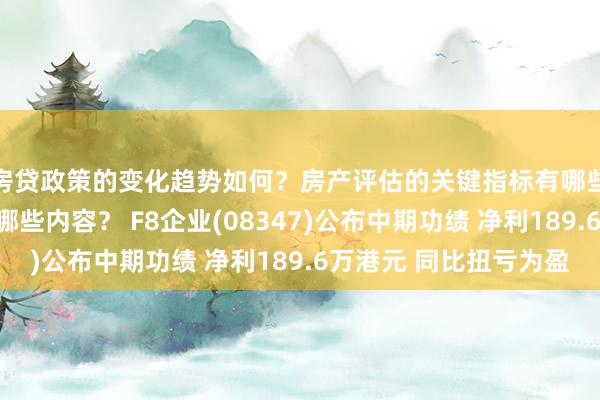 房贷政策的变化趋势如何？房产评估的关键指标有哪些？置业指南应包含哪些内容？ F8企业(08347)公布中期功绩 净利189.6万港元 同比扭亏为盈