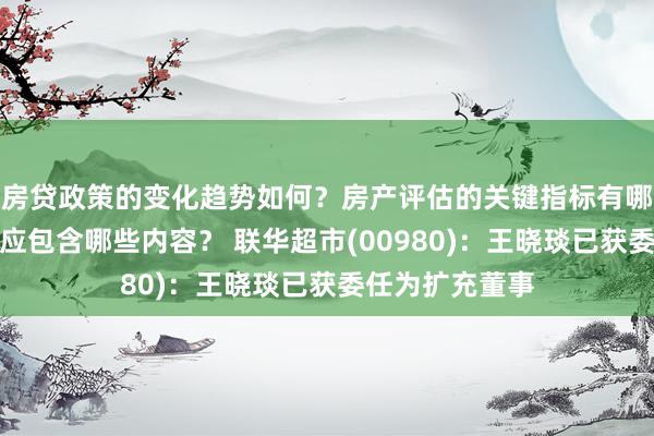 房贷政策的变化趋势如何？房产评估的关键指标有哪些？置业指南应包含哪些内容？ 联华超市(00980)：王晓琰已获委任为扩充董事