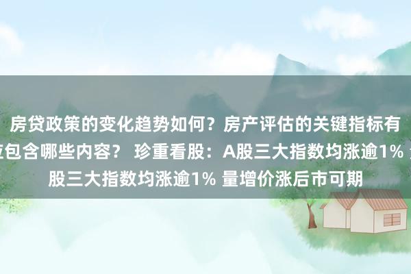 房贷政策的变化趋势如何？房产评估的关键指标有哪些？置业指南应包含哪些内容？ 珍重看股：A股三大指数均涨逾1% 量增价涨后市可期