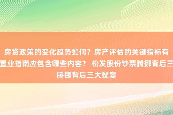 房贷政策的变化趋势如何？房产评估的关键指标有哪些？置业指南应包含哪些内容？ 松发股份钞票腾挪背后三大疑窦