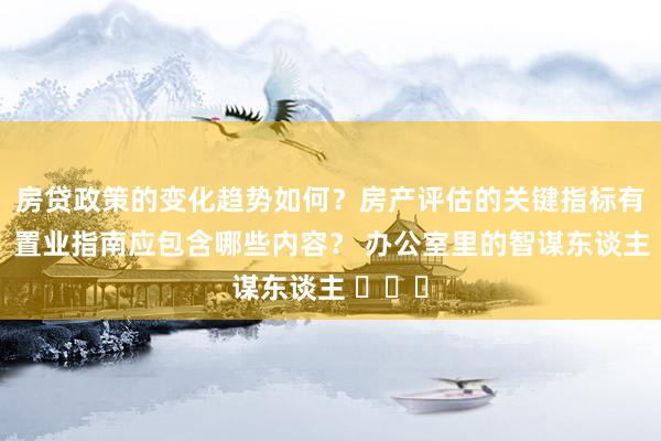 房贷政策的变化趋势如何？房产评估的关键指标有哪些？置业指南应包含哪些内容？ 办公室里的智谋东谈主 ​​​