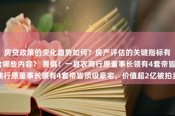 房贷政策的变化趋势如何？房产评估的关键指标有哪些？置业指南应包含哪些内容？ 畏俱！一县农商行原董事长领有4套帝皆顶级豪宅，价值超2亿被拍卖