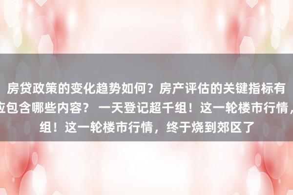 房贷政策的变化趋势如何？房产评估的关键指标有哪些？置业指南应包含哪些内容？ 一天登记超千组！这一轮楼市行情，终于烧到郊区了