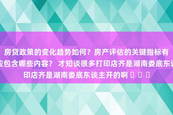 房贷政策的变化趋势如何？房产评估的关键指标有哪些？置业指南应包含哪些内容？ 才知谈很多打印店齐是湖南娄底东谈主开的啊 ​​​