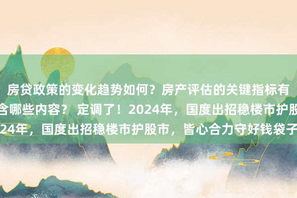 房贷政策的变化趋势如何？房产评估的关键指标有哪些？置业指南应包含哪些内容？ 定调了！2024年，国度出招稳楼市护股市，皆心合力守好钱袋子